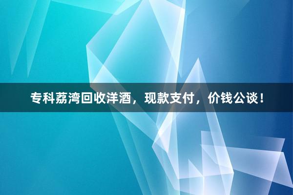 专科荔湾回收洋酒，现款支付，价钱公谈！