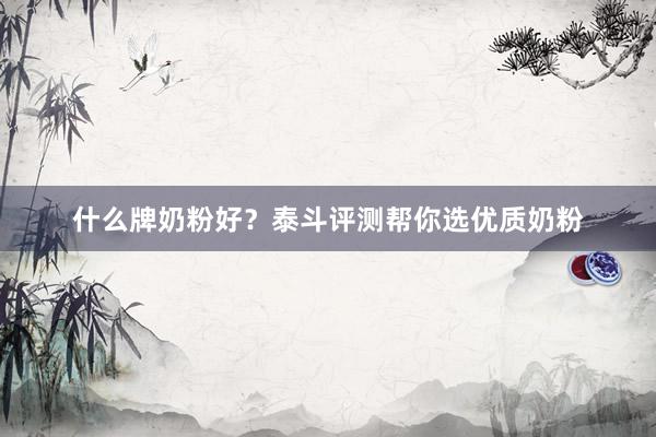 什么牌奶粉好？泰斗评测帮你选优质奶粉
