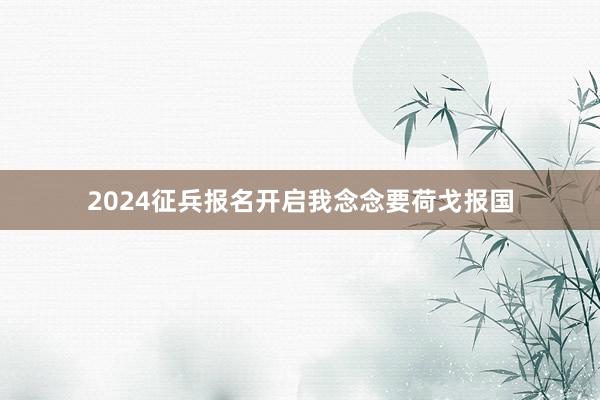 2024征兵报名开启我念念要荷戈报国