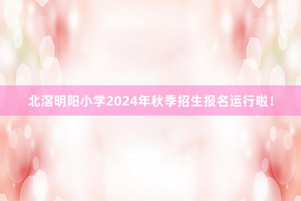 北滘明阳小学2024年秋季招生报名运行啦！