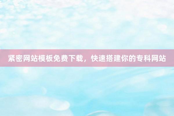 紧密网站模板免费下载，快速搭建你的专科网站