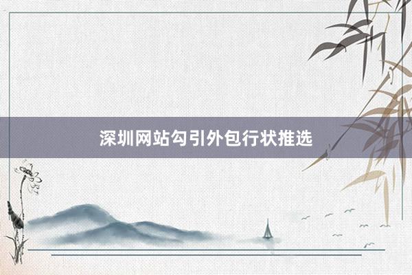 深圳网站勾引外包行状推选