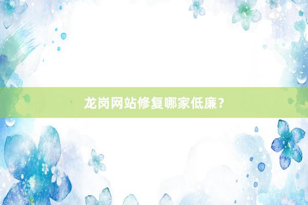 龙岗网站修复哪家低廉？