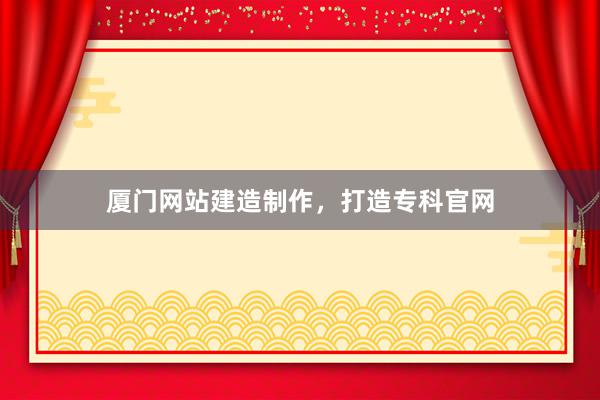 厦门网站建造制作，打造专科官网