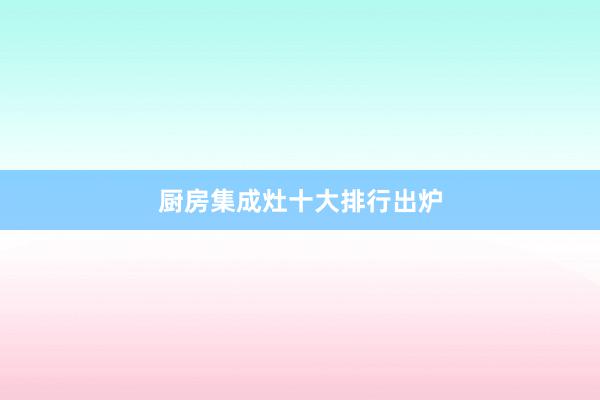 厨房集成灶十大排行出炉