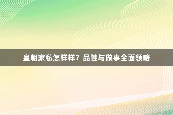 皇朝家私怎样样？品性与做事全面领略