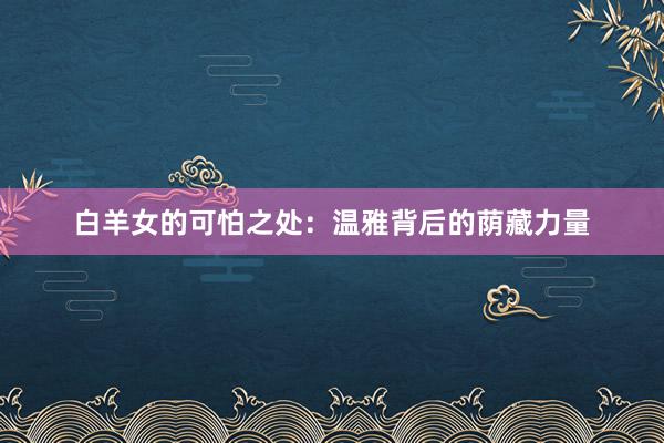 白羊女的可怕之处：温雅背后的荫藏力量