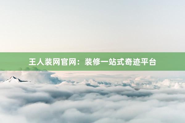 王人装网官网：装修一站式奇迹平台