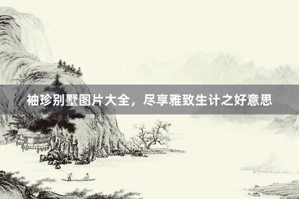 袖珍别墅图片大全，尽享雅致生计之好意思