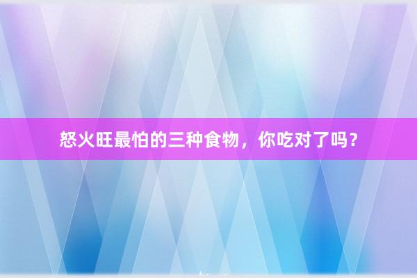 怒火旺最怕的三种食物，你吃对了吗？