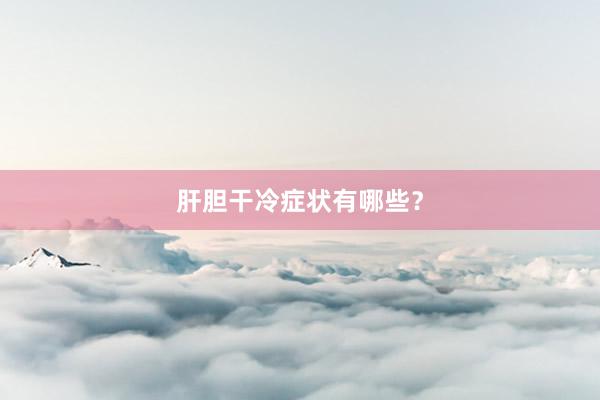 肝胆干冷症状有哪些？