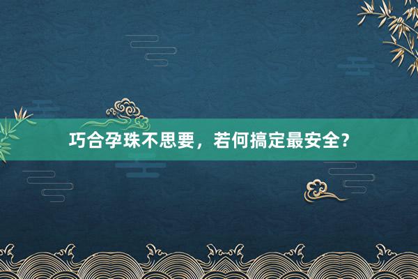 巧合孕珠不思要，若何搞定最安全？