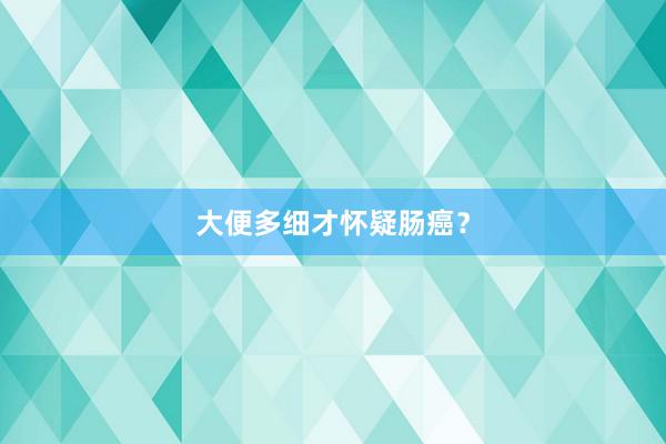 大便多细才怀疑肠癌？