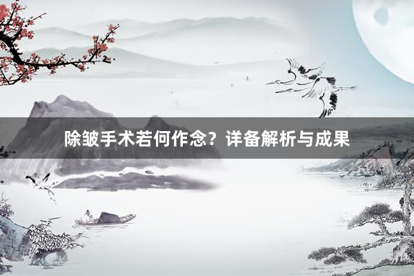 除皱手术若何作念？详备解析与成果