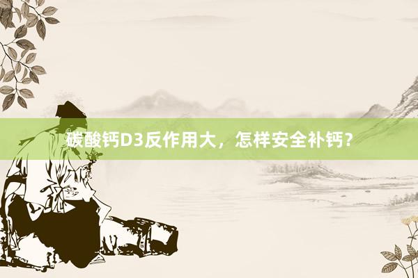 碳酸钙D3反作用大，怎样安全补钙？