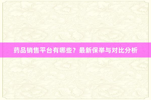 药品销售平台有哪些？最新保举与对比分析