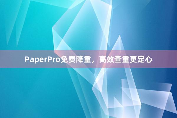 PaperPro免费降重，高效查重更定心