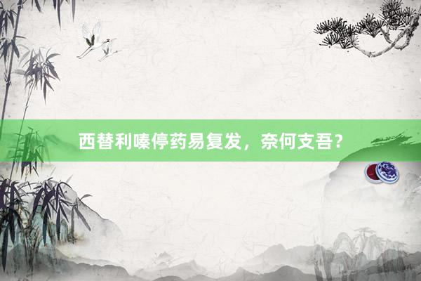 西替利嗪停药易复发，奈何支吾？